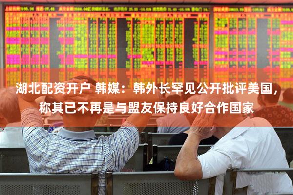 湖北配资开户 韩媒：韩外长罕见公开批评美国，称其已不再是与盟友保持良好合作国家