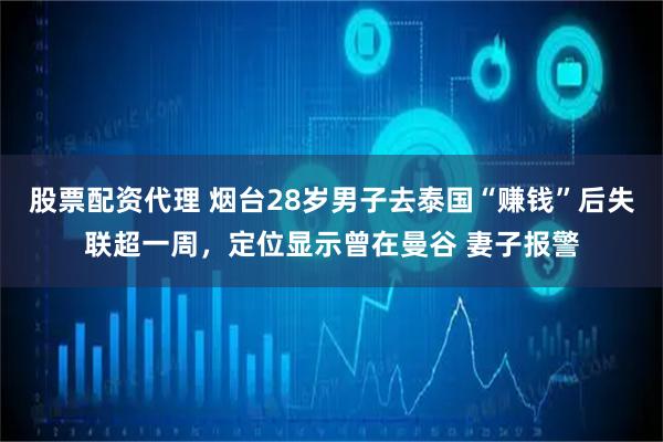 股票配资代理 烟台28岁男子去泰国“赚钱”后失联超一周，定位显示曾在曼谷 妻子报警