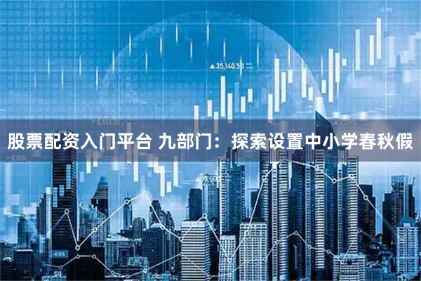 股票配资入门平台 九部门：探索设置中小学春秋假