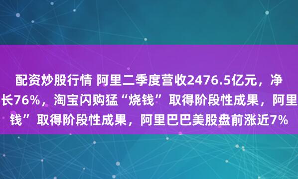 配资炒股行情 阿里二季度营收2476.5亿元，净利润为423.82亿，增长76%，淘宝闪购猛“烧钱” 取得阶段性成果，阿里巴巴美股盘前涨近7%