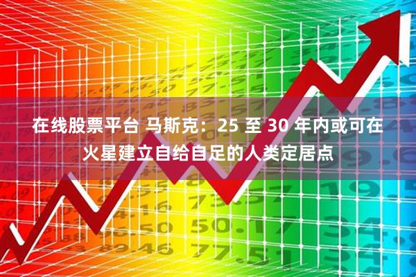 在线股票平台 马斯克：25 至 30 年内或可在火星建立自给自足的人类定居点