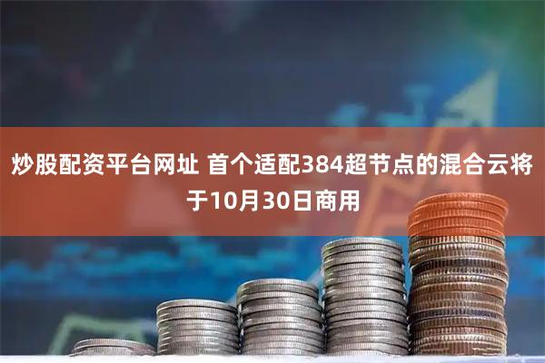 炒股配资平台网址 首个适配384超节点的混合云将于10月30日商用