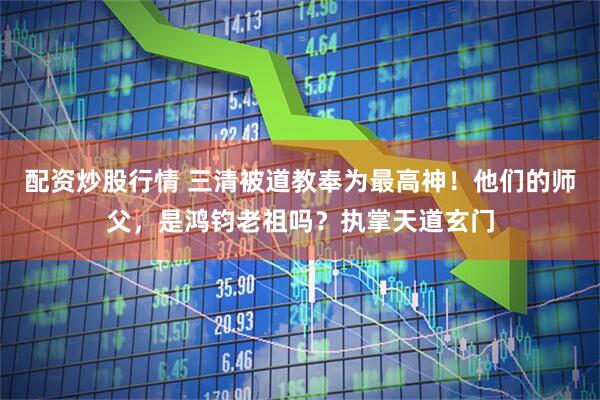 配资炒股行情 三清被道教奉为最高神！他们的师父，是鸿钧老祖吗？执掌天道玄门