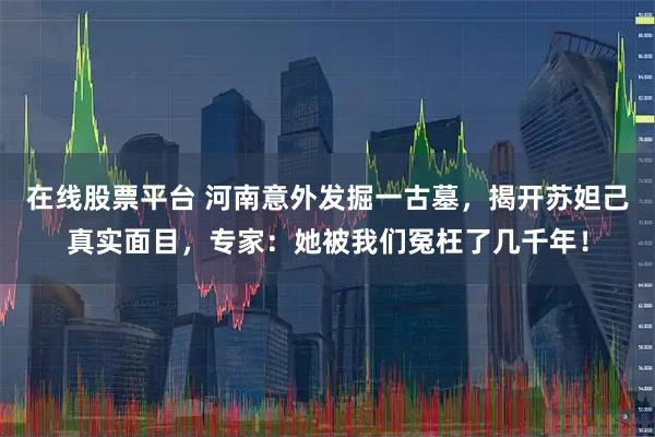 在线股票平台 河南意外发掘一古墓，揭开苏妲己真实面目，专家：她被我们冤枉了几千年！