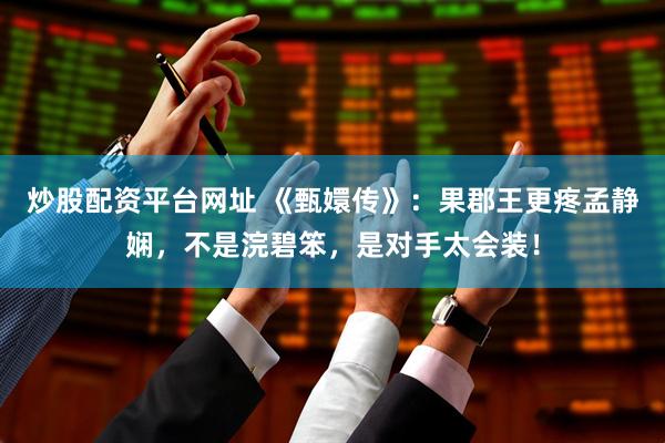 炒股配资平台网址 《甄嬛传》：果郡王更疼孟静娴，不是浣碧笨，是对手太会装！