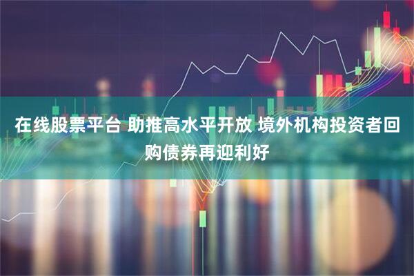 在线股票平台 助推高水平开放 境外机构投资者回购债券再迎利好