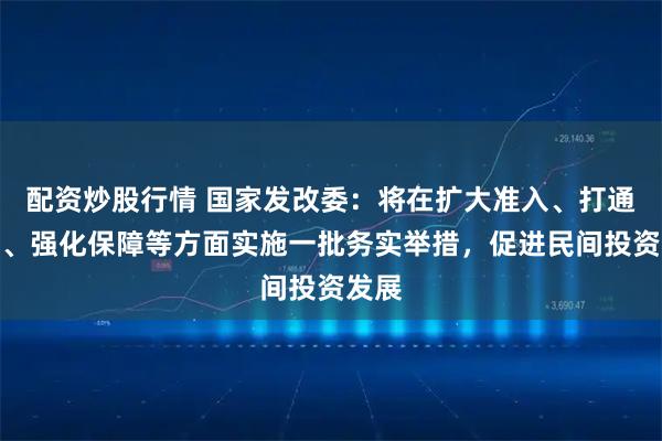 配资炒股行情 国家发改委：将在扩大准入、打通堵点、强化保障等方面实施一批务实举措，促进民间投资发展