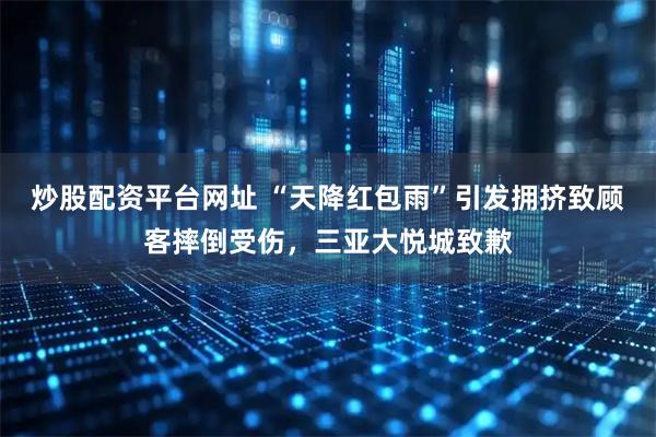 炒股配资平台网址 “天降红包雨”引发拥挤致顾客摔倒受伤，三亚大悦城致歉