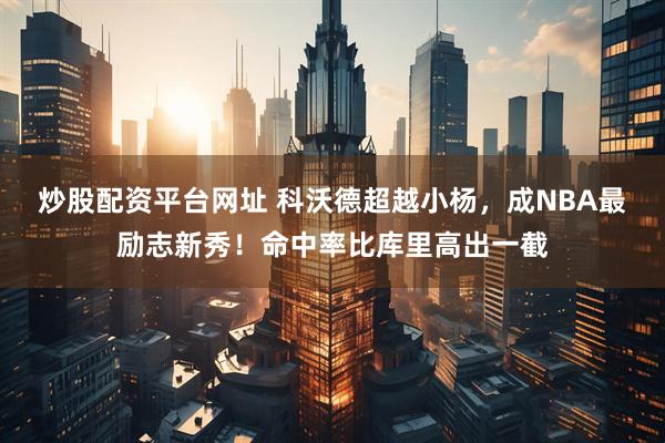 炒股配资平台网址 科沃德超越小杨，成NBA最励志新秀！命中率比库里高出一截