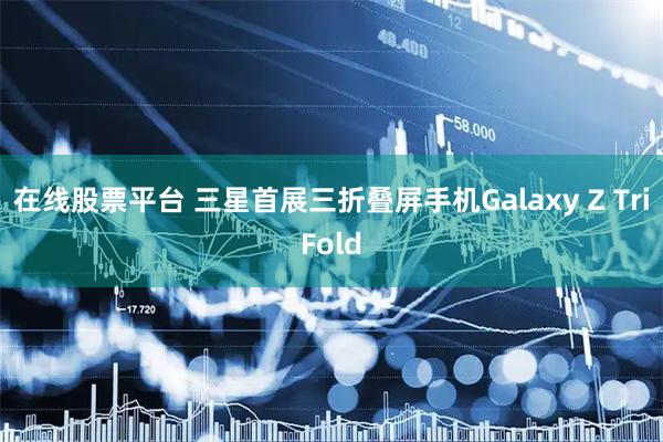在线股票平台 三星首展三折叠屏手机Galaxy Z TriFold