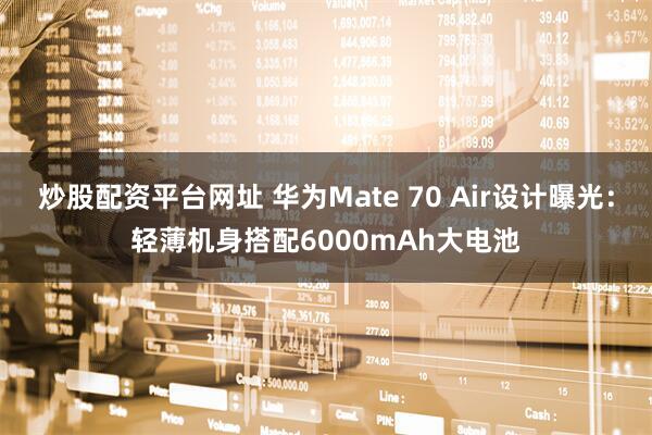 炒股配资平台网址 华为Mate 70 Air设计曝光：轻薄机身搭配6000mAh大电池