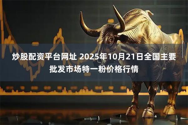 炒股配资平台网址 2025年10月21日全国主要批发市场特一粉价格行情