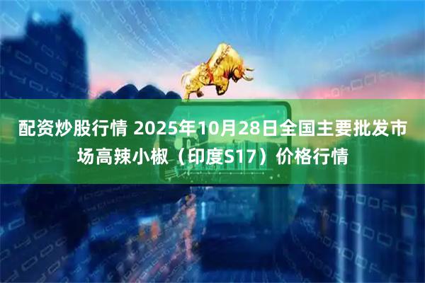 配资炒股行情 2025年10月28日全国主要批发市场高辣小椒（印度S17）价格行情