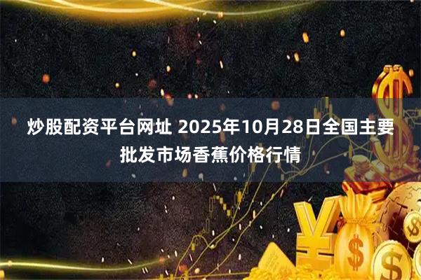 炒股配资平台网址 2025年10月28日全国主要批发市场香蕉价格行情