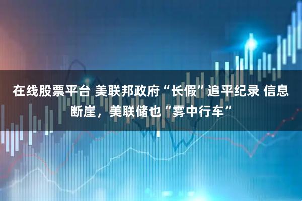 在线股票平台 美联邦政府“长假”追平纪录 信息断崖，美联储也“雾中行车”