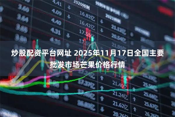 炒股配资平台网址 2025年11月17日全国主要批发市场芒果价格行情