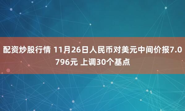 配资炒股行情 11月26日人民币对美元中间价报7.0796元 上调30个基点