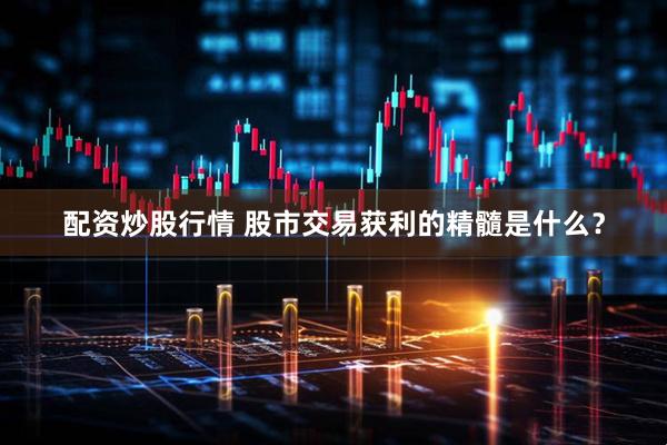 配资炒股行情 股市交易获利的精髓是什么？