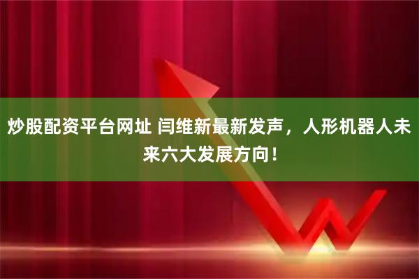炒股配资平台网址 闫维新最新发声，人形机器人未来六大发展方向！