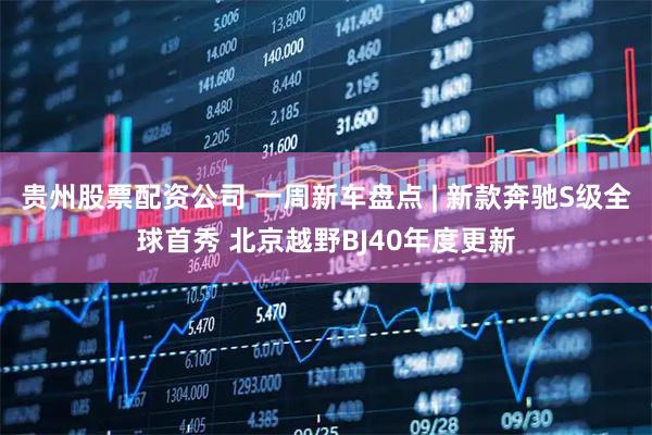 贵州股票配资公司 一周新车盘点 | 新款奔驰S级全球首秀 北京越野BJ40年度更新